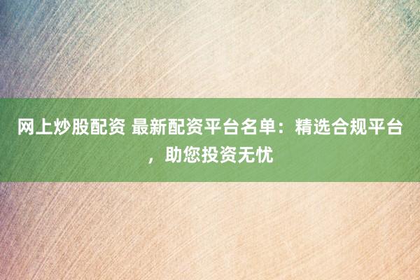 网上炒股配资 最新配资平台名单：精选合规平台，助您投资无忧
