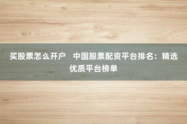 买股票怎么开户   中国股票配资平台排名：精选优质平台榜单
