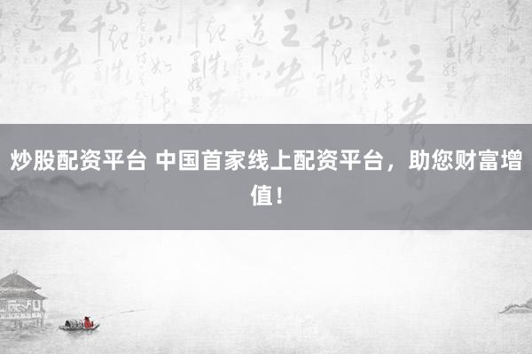 炒股配资平台 中国首家线上配资平台，助您财富增值！
