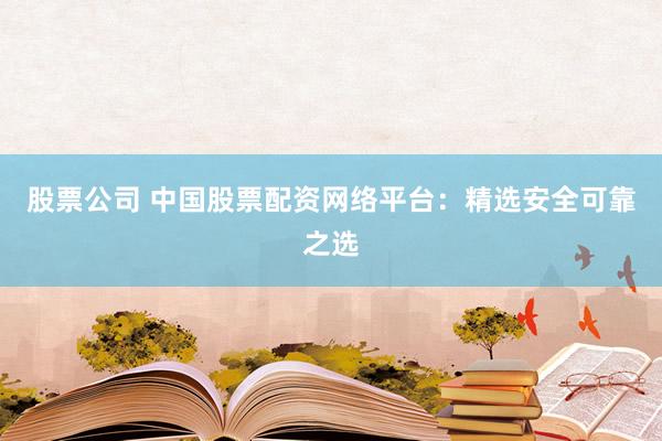股票公司 中国股票配资网络平台：精选安全可靠之选