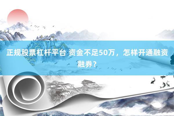 正规股票杠杆平台 资金不足50万，怎样开通融资融券？