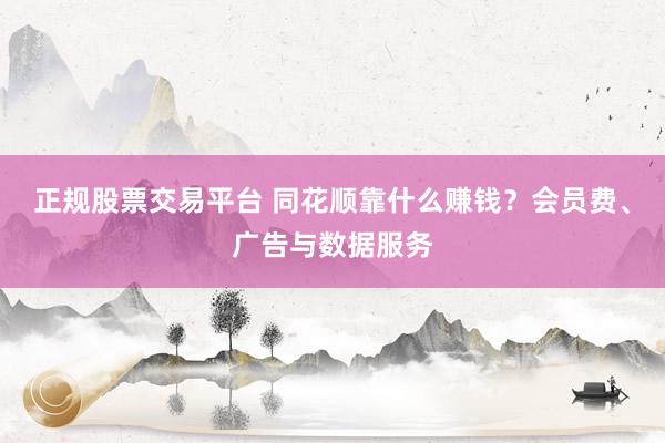 正规股票交易平台 同花顺靠什么赚钱？会员费、广告与数据服务