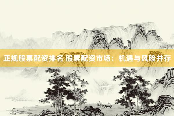 正规股票配资排名 股票配资市场：机遇与风险并存