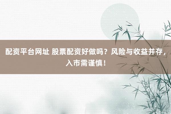 配资平台网址 股票配资好做吗？风险与收益并存，入市需谨慎！