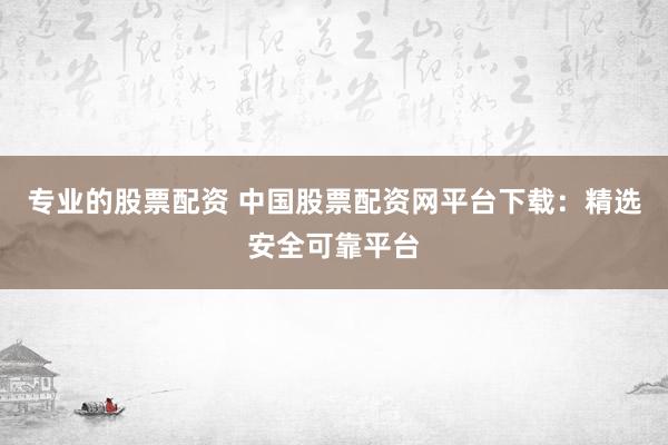专业的股票配资 中国股票配资网平台下载:精选安全可靠平台