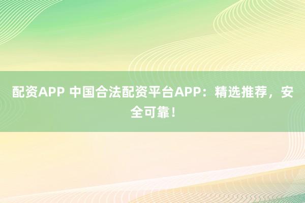 配资APP 中国合法配资平台APP:精选推荐,安全可靠!