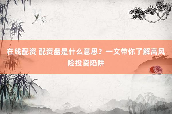 在线配资 配资盘是什么意思？一文带你了解高风险投资陷阱