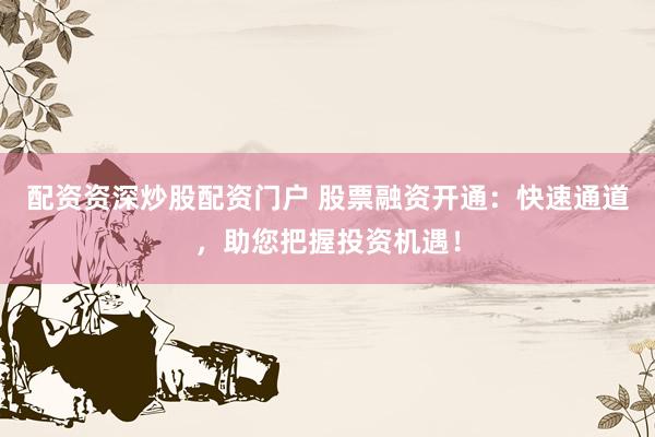 配资资深炒股配资门户 股票融资开通：快速通道，助您把握投资机遇！