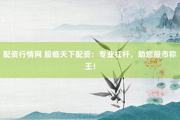 配资行情网 股临天下配资：专业杠杆，助您股市称王！