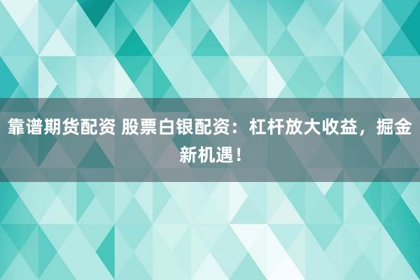 靠谱期货配资 股票白银配资:杠杆放大收益,掘金新机遇!