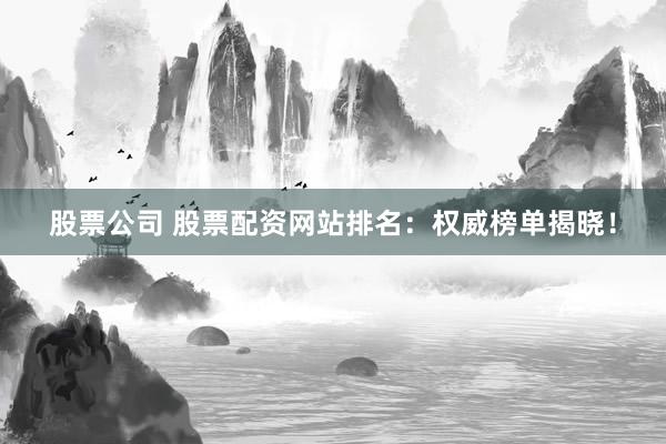 股票公司 股票配资网站排名：权威榜单揭晓！