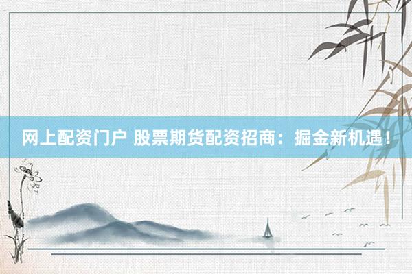 网上配资门户 股票期货配资招商：掘金新机遇！