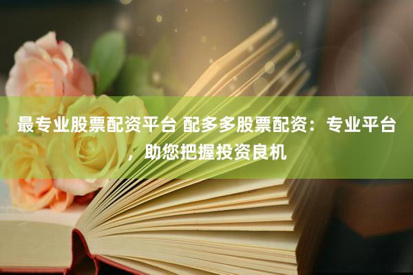 最专业股票配资平台 配多多股票配资：专业平台，助您把握投资良机