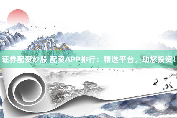 证券配资炒股 配资APP排行：精选平台，助您投资！