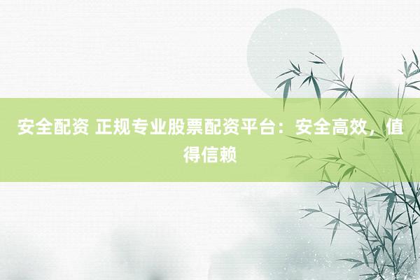 安全配资 正规专业股票配资平台：安全高效，值得信赖