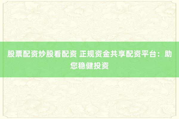 股票配资炒股看配资 正规资金共享配资平台：助您稳健投资
