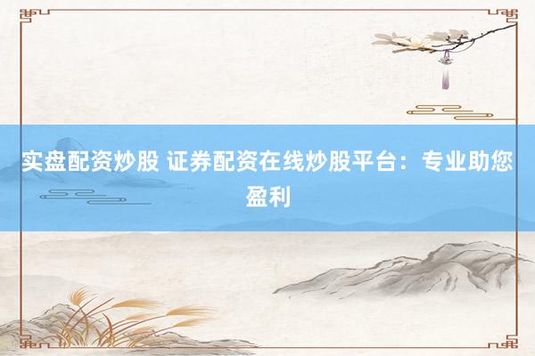 实盘配资炒股 证券配资在线炒股平台：专业助您盈利