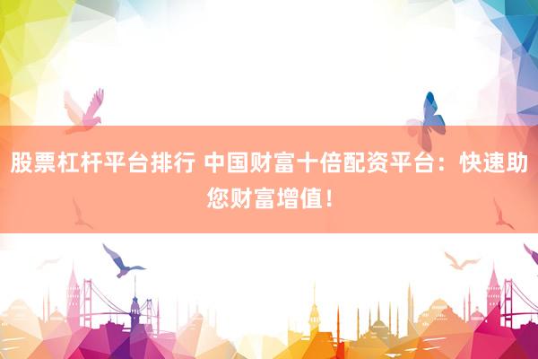 股票杠杆平台排行 中国财富十倍配资平台：快速助您财富增值！