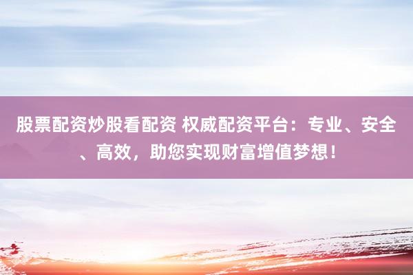 股票配资炒股看配资 权威配资平台：专业、安全、高效，助您实现财富增值梦想！