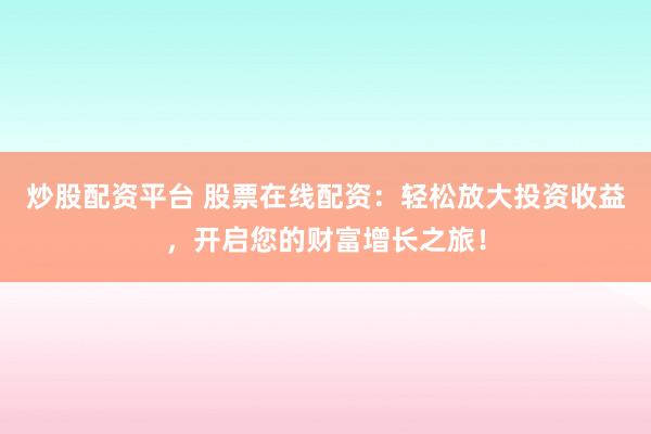 炒股配资平台 股票在线配资：轻松放大投资收益，开启您的财富增长之旅！