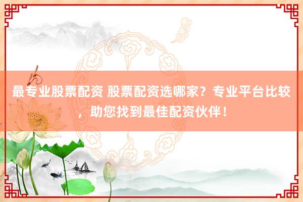 最专业股票配资 股票配资选哪家？专业平台比较，助您找到最佳配资伙伴！