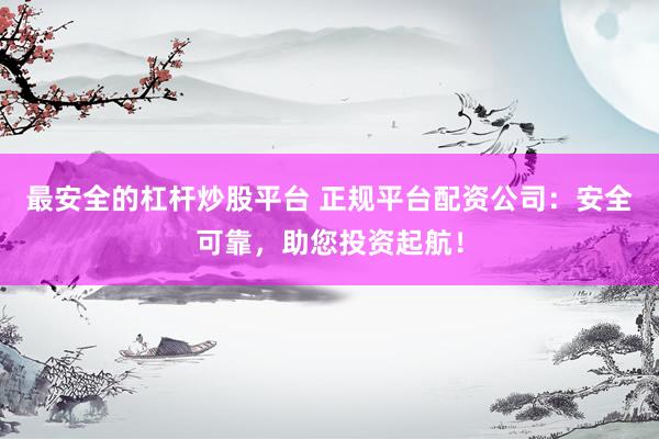 最安全的杠杆炒股平台 正规平台配资公司：安全可靠，助您投资起航！