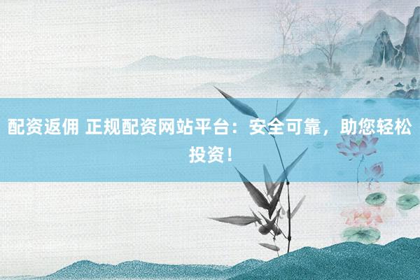 配资返佣 正规配资网站平台：安全可靠，助您轻松投资！