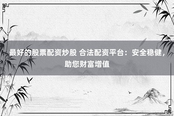 最好的股票配资炒股 合法配资平台：安全稳健，助您财富增值