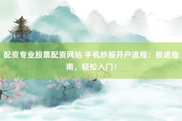 配资专业股票配资网站 手机炒股开户流程：极速指南，轻松入门！