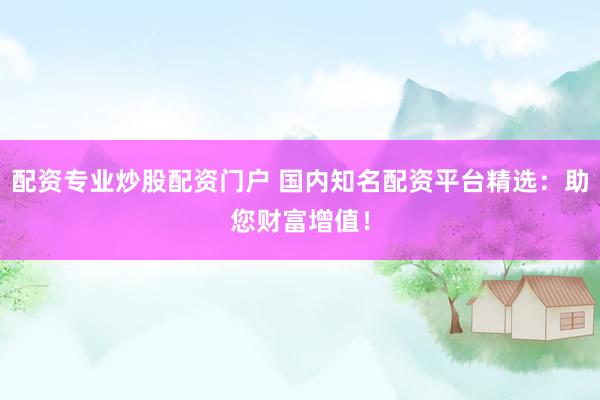 配资专业炒股配资门户 国内知名配资平台精选：助您财富增值！