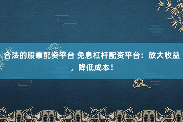 合法的股票配资平台 免息杠杆配资平台：放大收益，降低成本！