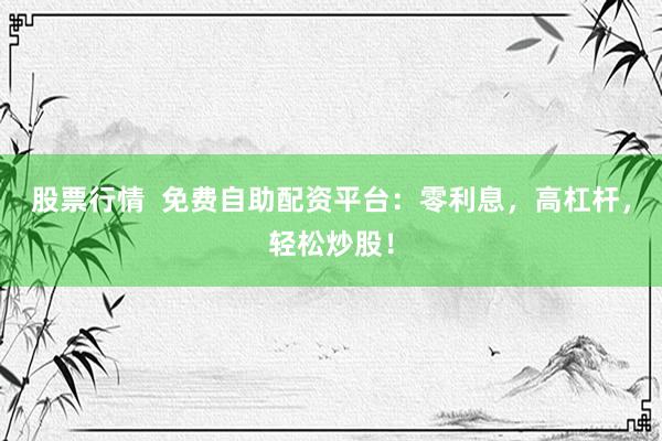 股票行情  免费自助配资平台：零利息，高杠杆，轻松炒股！