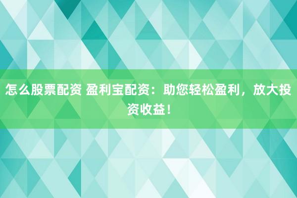 怎么股票配资 盈利宝配资：助您轻松盈利，放大投资收益！
