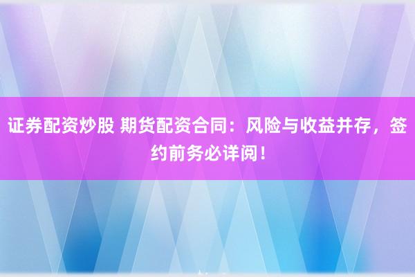 证券配资炒股 期货配资合同：风险与收益并存，签约前务必详阅！