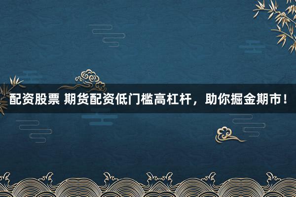 配资股票 期货配资低门槛高杠杆，助你掘金期市！