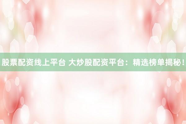 股票配资线上平台 大炒股配资平台：精选榜单揭秘！