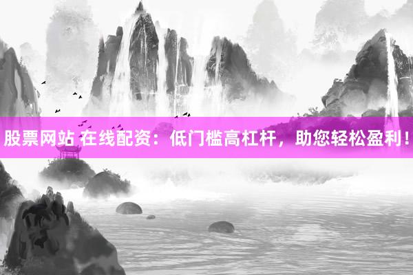 股票网站 在线配资：低门槛高杠杆，助您轻松盈利！
