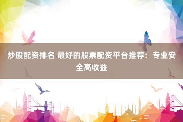 炒股配资排名 最好的股票配资平台推荐：专业安全高收益