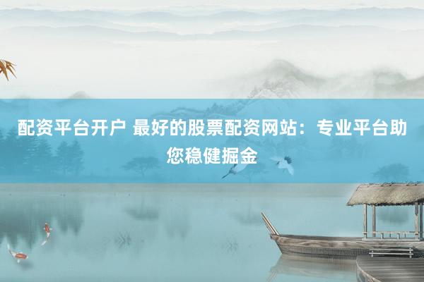 配资平台开户 最好的股票配资网站：专业平台助您稳健掘金