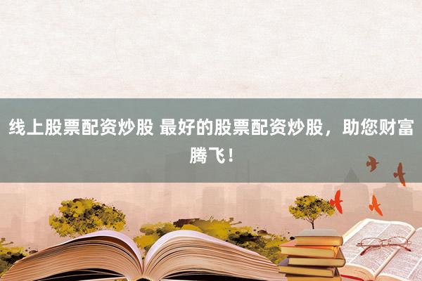线上股票配资炒股 最好的股票配资炒股，助您财富腾飞！