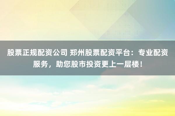 股票正规配资公司 郑州股票配资平台:专业配资服务,助您股市投资更上一层楼!