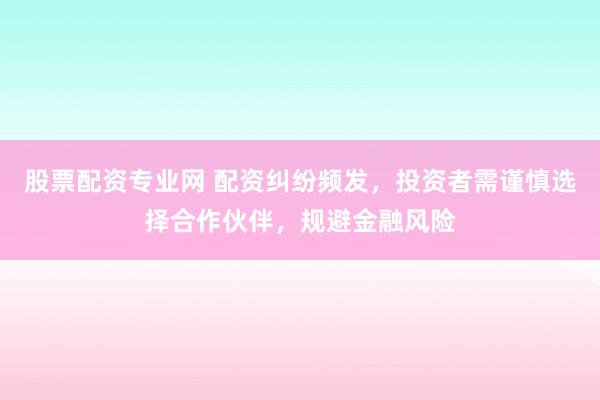 股票配资专业网 配资纠纷频发，投资者需谨慎选择合作伙伴，规避金融风险