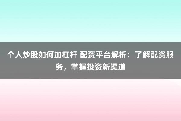 个人炒股如何加杠杆 配资平台解析：了解配资服务，掌握投资新渠道
