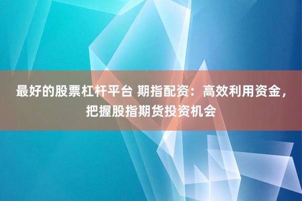最好的股票杠杆平台 期指配资：高效利用资金，把握股指期货投资机会