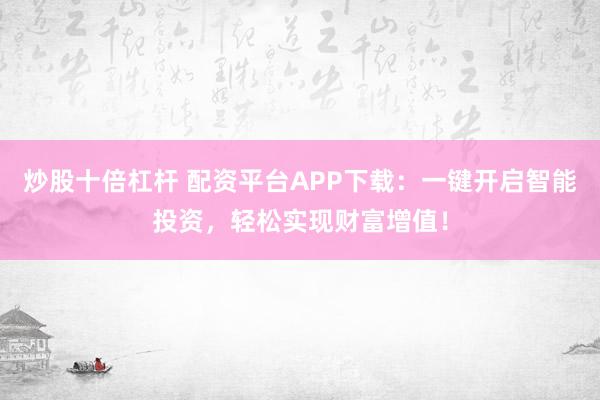 炒股十倍杠杆 配资平台APP下载：一键开启智能投资，轻松实现财富增值！