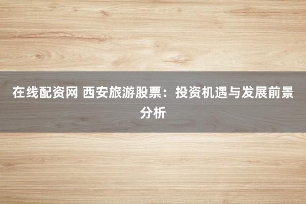在线配资网 西安旅游股票：投资机遇与发展前景分析