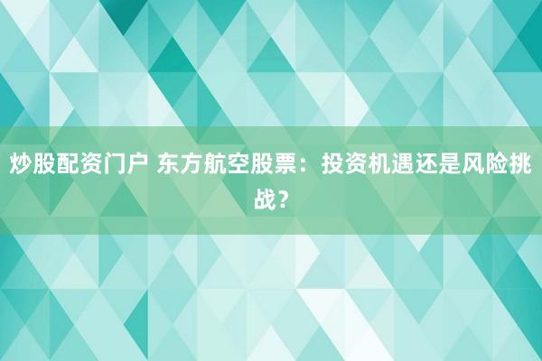 炒股配资门户 东方航空股票：投资机遇还是风险挑战？