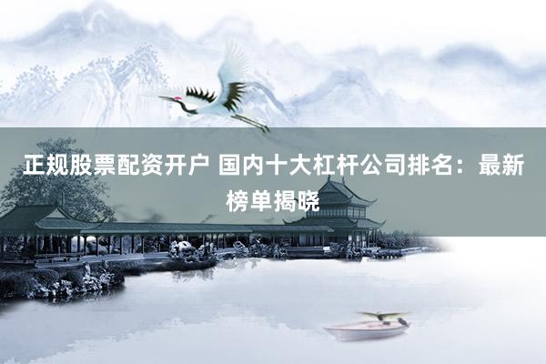 正规股票配资开户 国内十大杠杆公司排名：最新榜单揭晓