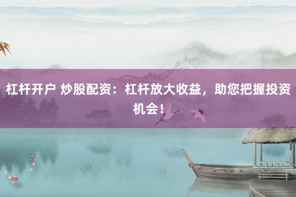 杠杆开户 炒股配资：杠杆放大收益，助您把握投资机会！