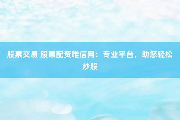 股票交易 股票配资唯信网：专业平台，助您轻松炒股